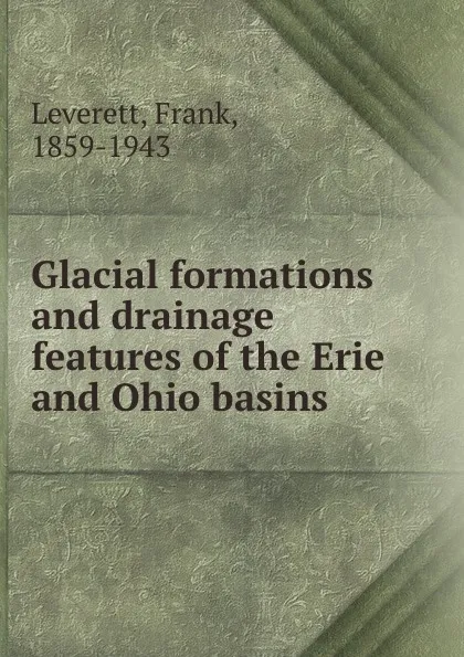 Обложка книги Glacial formations and drainage features of the Erie and Ohio basins, Frank Leverett