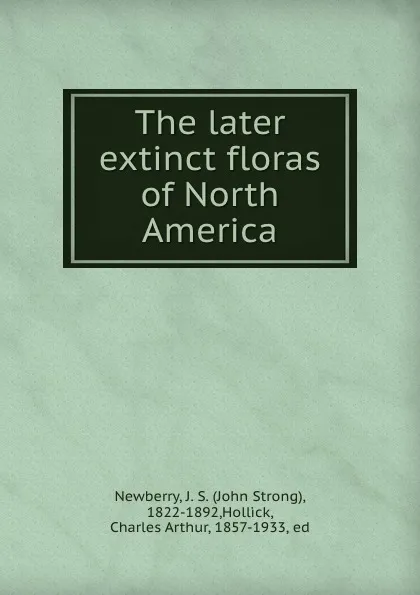 Обложка книги The later extinct floras of North America, Newberry, J. S. (John Strong), 1822-1892,Hollick, Charles Arthur, 1857-1933, ed