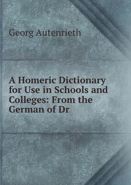 Обложка книги A Homeric Dictionary for Use in Schools and Colleges: From the German of Dr ., Georg Autenrieth