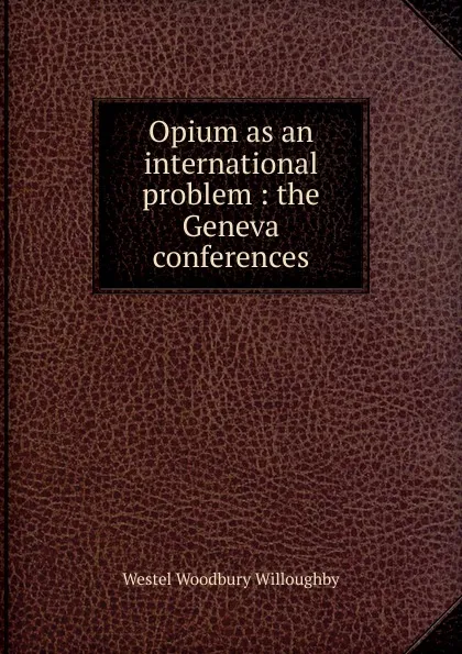 Обложка книги Opium as an international problem : the Geneva conferences, Westel Woodbury Willoughby