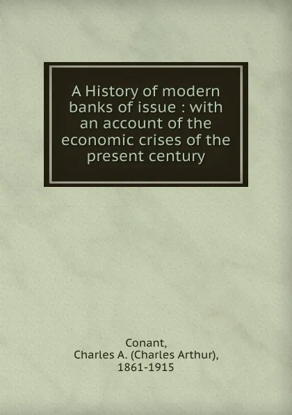 Обложка книги A History of modern banks of issue : with an account of the economic crises of the present century, Charles Arthur Conant