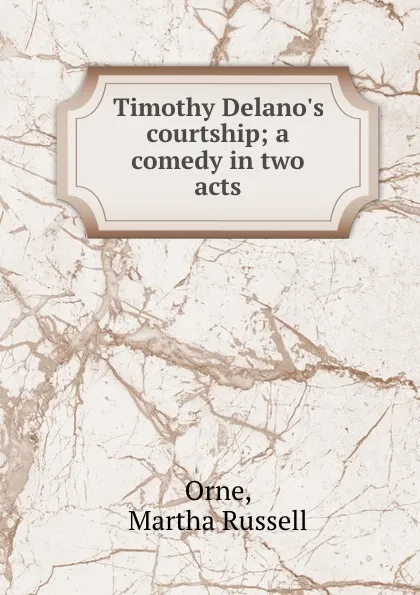 Обложка книги Timothy Delano.s courtship; a comedy in two acts, Martha Russell Orne