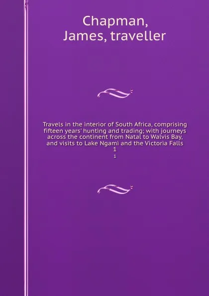 Обложка книги Travels in the interior of South Africa, comprising fifteen years. hunting and trading; with journeys across the continent from Natal to Walvis Bay, and visits to Lake Ngami and the Victoria Falls. 1, James Chapman