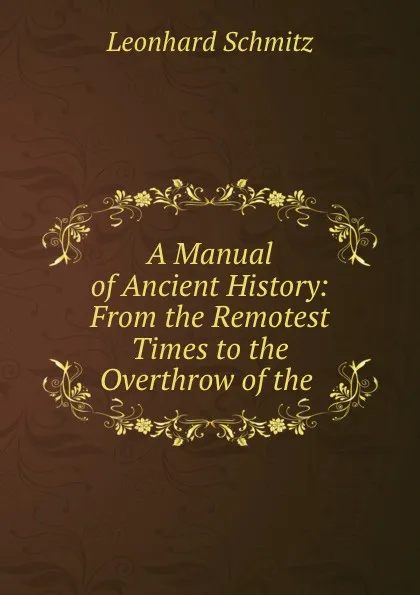 Обложка книги A Manual of Ancient History: From the Remotest Times to the Overthrow of the ., Leonhard Schmitz