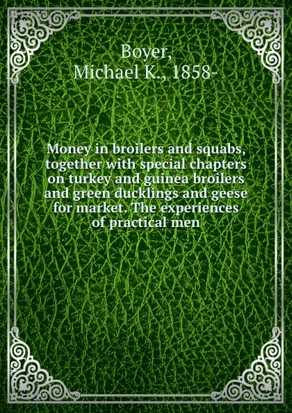 Обложка книги Money in broilers and squabs, together with special chapters on turkey and guinea broilers and green ducklings and geese for market. The experiences of practical men, Michael K. Boyer