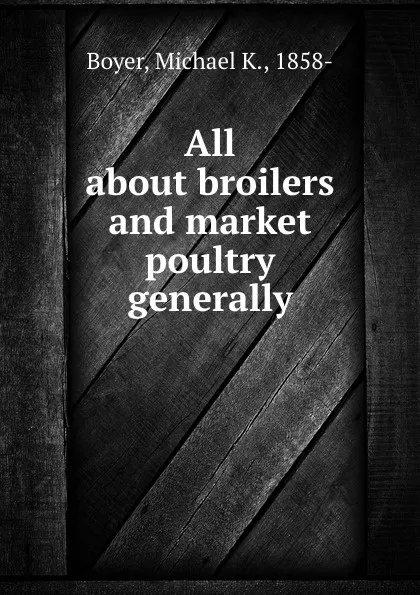 Обложка книги All about broilers and market poultry generally, Michael K. Boyer