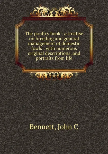 Обложка книги The poultry book : a treatise on breeding and general management of domestic fowls : with numerous original descriptions, and portraits from life, John C. Bennett