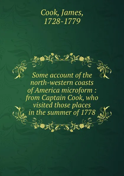 Обложка книги Some account of the north-western coasts of America microform : from Captain Cook, who visited those places in the summer of 1778, James Cook