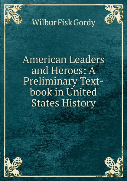 Обложка книги American Leaders and Heroes: A Preliminary Text-book in United States History, Wilbur Fisk Gordy