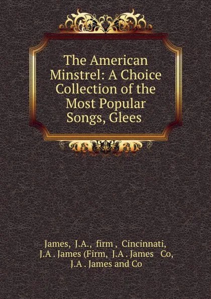 Обложка книги The American Minstrel: A Choice Collection of the Most Popular Songs, Glees ., J.A. James