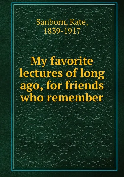 Обложка книги My favorite lectures of long ago, for friends who remember, Kate Sanborn