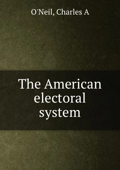 Обложка книги The American electoral system, Charles A. O'Neil