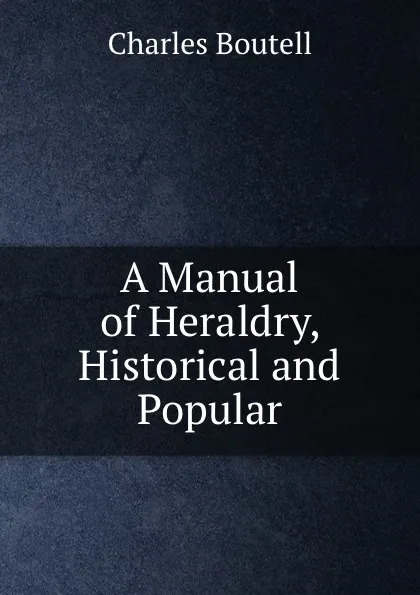 Обложка книги A Manual of Heraldry, Historical and Popular, Charles Boutell