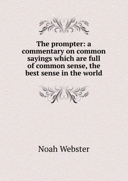 Обложка книги The prompter: a commentary on common sayings which are full of common sense, the best sense in the world, Noah Webster