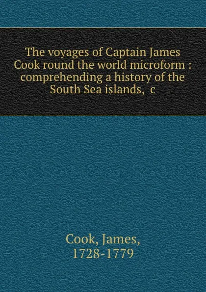 Обложка книги The voyages of Captain James Cook round the world microform : comprehending a history of the South Sea islands, .c, James Cook