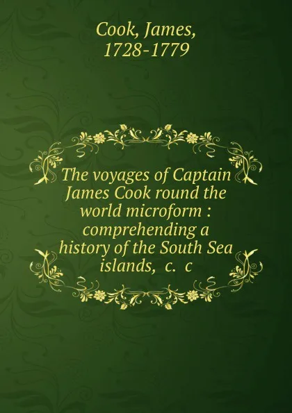 Обложка книги The voyages of Captain James Cook round the world microform : comprehending a history of the South Sea islands, .c. .c, James Cook