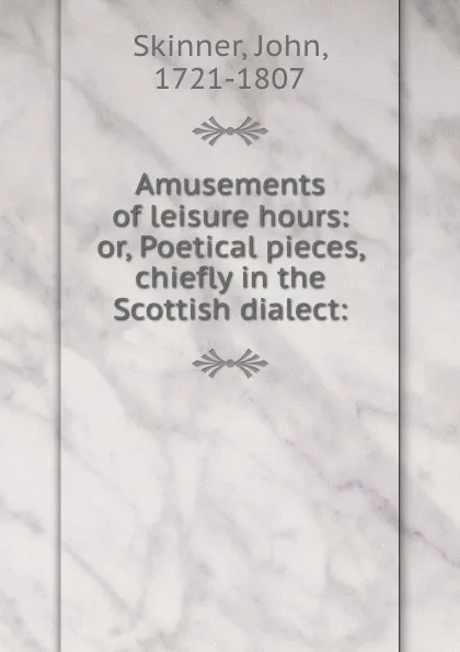 Обложка книги Amusements of leisure hours: or, Poetical pieces, chiefly in the Scottish dialect:, John Skinner