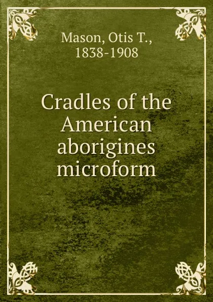 Обложка книги Cradles of the American aborigines microform, Otis T. Mason