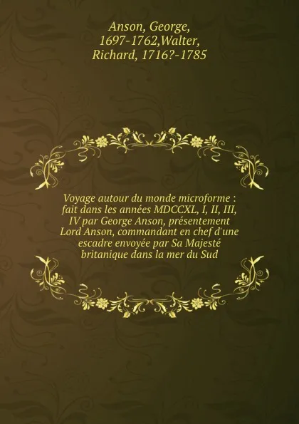 Обложка книги Voyage autour du monde microforme : fait dans les annees MDCCXL, I, II, III, IV par George Anson, presentement Lord Anson, commandant en chef d.une escadre envoyee par Sa Majeste britanique dans la mer du Sud, George Anson