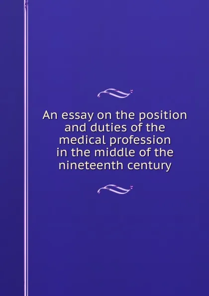 Обложка книги An essay on the position and duties of the medical profession in the middle of the nineteenth century, Charles Earl Johnson