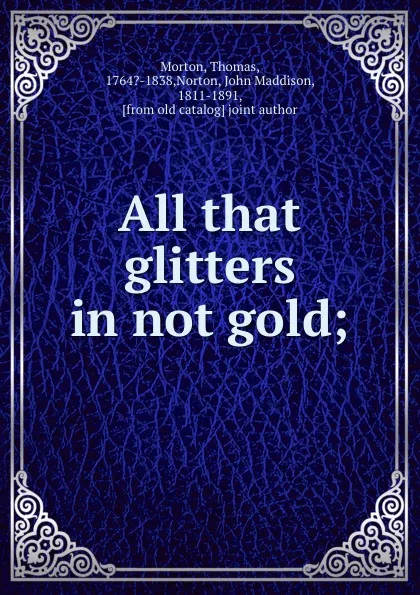 Обложка книги All that glitters in not gold;, Thomas Morton