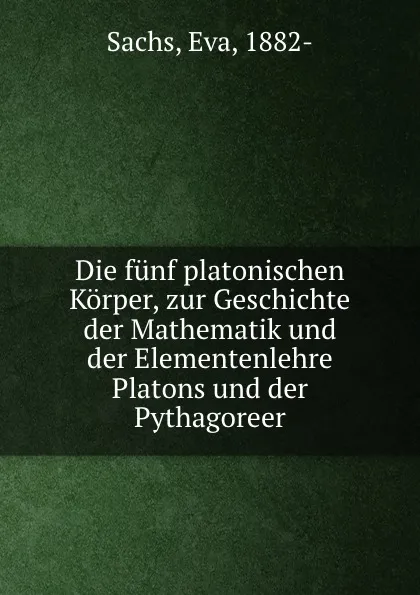 Обложка книги Die funf platonischen Korper, zur Geschichte der Mathematik und der Elementenlehre Platons und der Pythagoreer, Eva Sachs