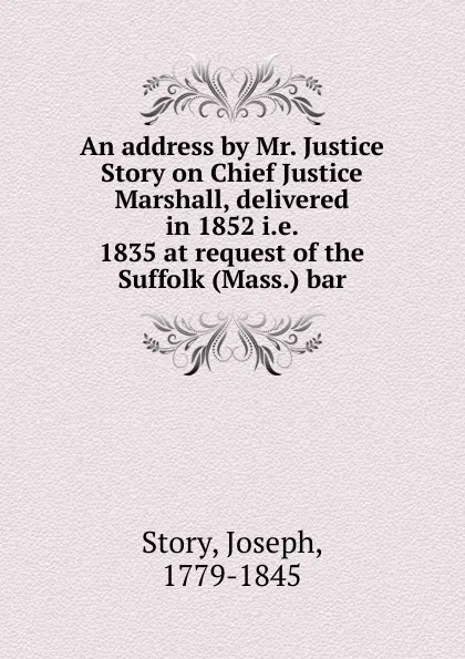Обложка книги An address by Mr. Justice Story on Chief Justice Marshall, delivered in 1852 i.e. 1835 at request of the Suffolk (Mass.) bar, Joseph Story