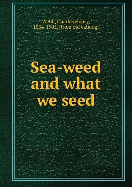 Обложка книги Sea-weed and what we seed, Charles Henry Webb