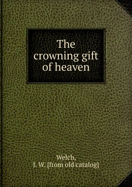 Обложка книги The crowning gift of heaven, J.W. Welch