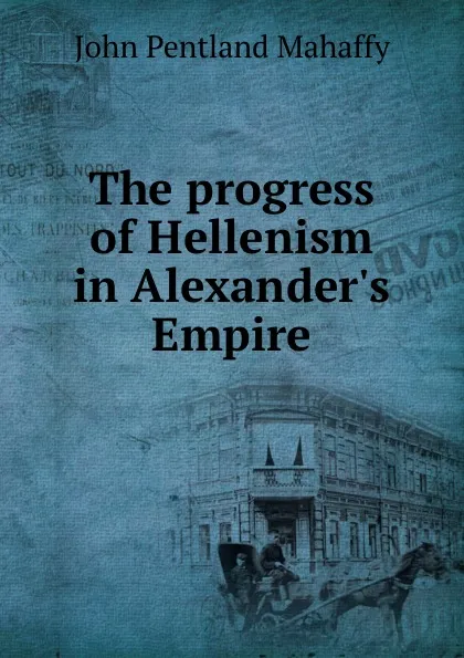 Обложка книги The progress of Hellenism in Alexander.s Empire, Mahaffy John Pentland