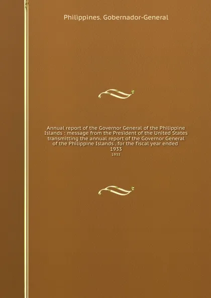 Обложка книги Annual report of the Governor General of the Philippine Islands : message from the President of the United States transmitting the annual report of the Governor General of the Philippine Islands . for the fiscal year ended . 1933, Philippines. Gobernador-General