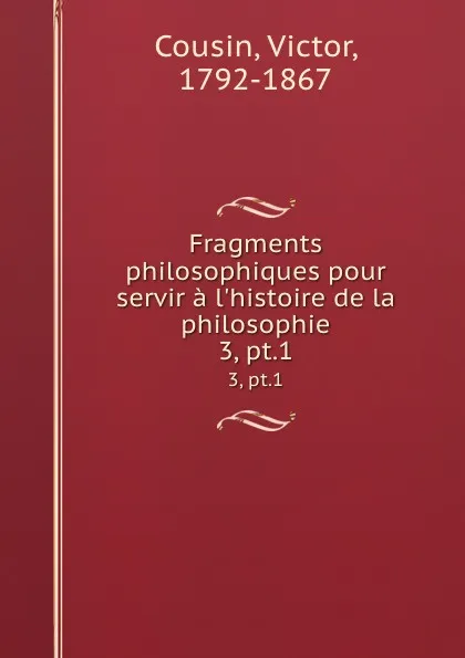 Обложка книги Fragments philosophiques pour servir a l.histoire de la philosophie. 3, pt.1, Victor Cousin