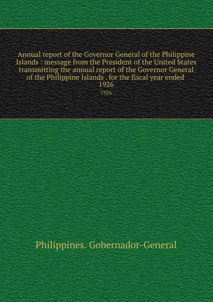 Обложка книги Annual report of the Governor General of the Philippine Islands : message from the President of the United States transmitting the annual report of the Governor General of the Philippine Islands . for the fiscal year ended . 1926, Philippines. Gobernador-General