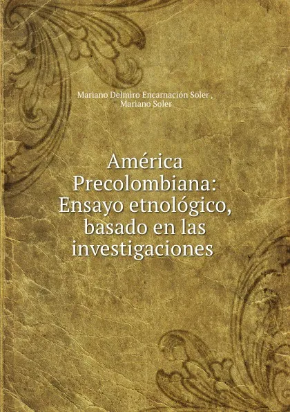Обложка книги America Precolombiana: Ensayo etnologico, basado en las investigaciones ., Mariano Delmiro Encarnación Soler