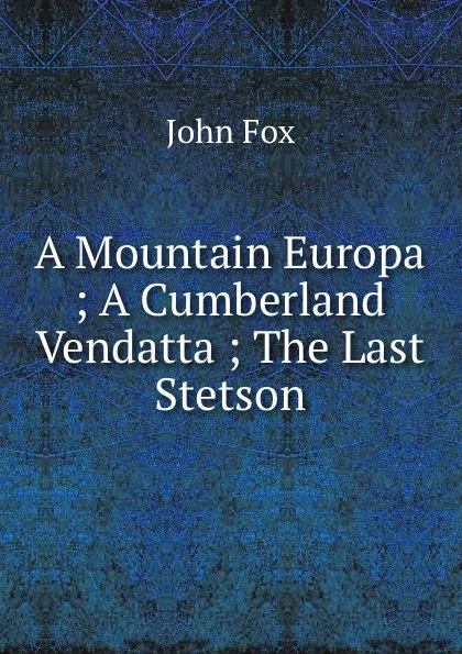 Обложка книги A Mountain Europa ; A Cumberland Vendatta ; The Last Stetson, Fox John