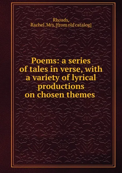 Обложка книги Poems: a series of tales in verse, with a variety of lyrical productions on chosen themes, Rachel. Rhoads