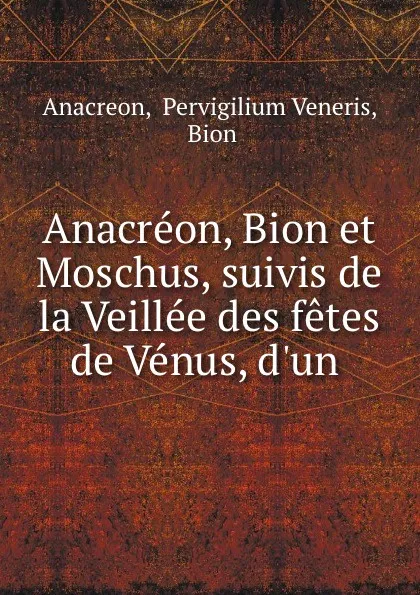 Обложка книги Anacreon, Bion et Moschus, suivis de la Veillee des fetes de Venus, d.un ., Pervigilium Veneris Anacreon