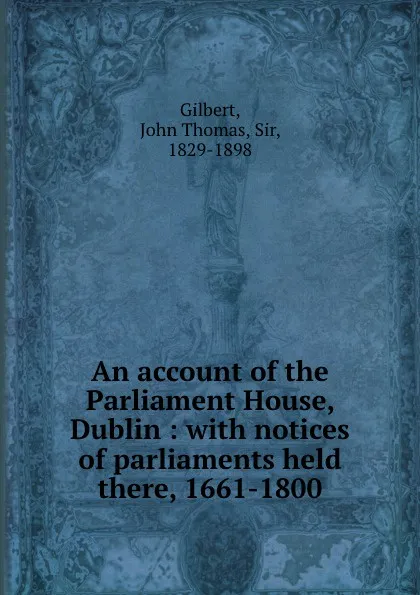 Обложка книги An account of the Parliament House, Dublin : with notices of parliaments held there, 1661-1800, John Thomas Gilbert