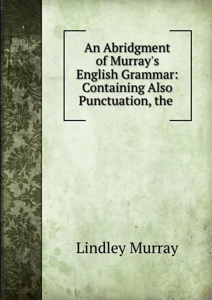 Обложка книги An Abridgment of Murray.s English Grammar: Containing Also Punctuation, the ., Lindley Murray