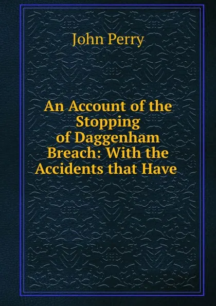 Обложка книги An Account of the Stopping of Daggenham Breach: With the Accidents that Have ., John Perry