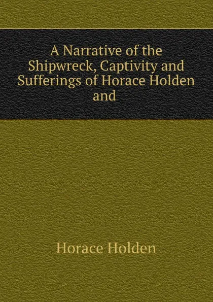 Обложка книги A Narrative of the Shipwreck, Captivity and Sufferings of Horace Holden and ., Horace Holden