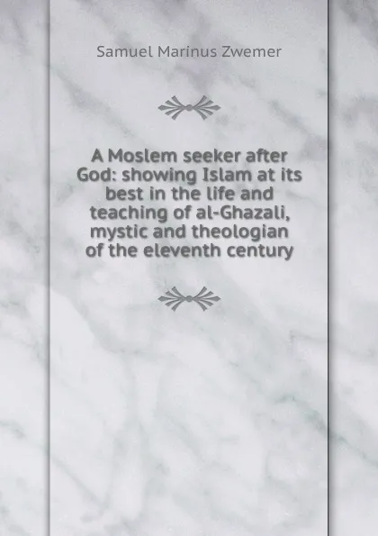 Обложка книги A Moslem seeker after God: showing Islam at its best in the life and teaching of al-Ghazali, mystic and theologian of the eleventh century, Samuel Marinus Zwemer