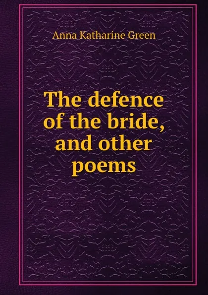 Обложка книги The defence of the bride, and other poems, Green Anna Katharine