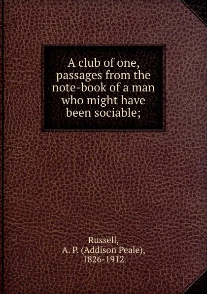 Обложка книги A club of one, passages from the note-book of a man who might have been sociable;, Addison Peale Russell