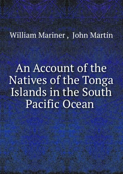 Обложка книги An Account of the Natives of the Tonga Islands in the South Pacific Ocean ., William Mariner