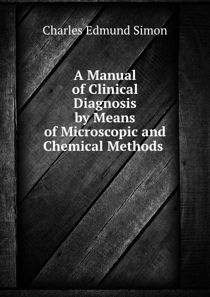 Обложка книги A Manual of Clinical Diagnosis by Means of Microscopic and Chemical Methods ., Charles Edmund Simon