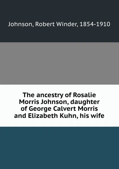 Обложка книги The ancestry of Rosalie Morris Johnson, daughter of George Calvert Morris and Elizabeth Kuhn, his wife, Robert Winder Johnson