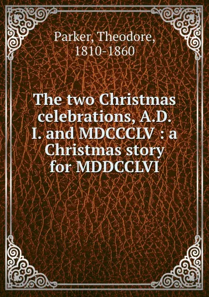 Обложка книги The two Christmas celebrations, A.D. I. and MDCCCLV : a Christmas story for MDDCCLVI, Theodore Parker