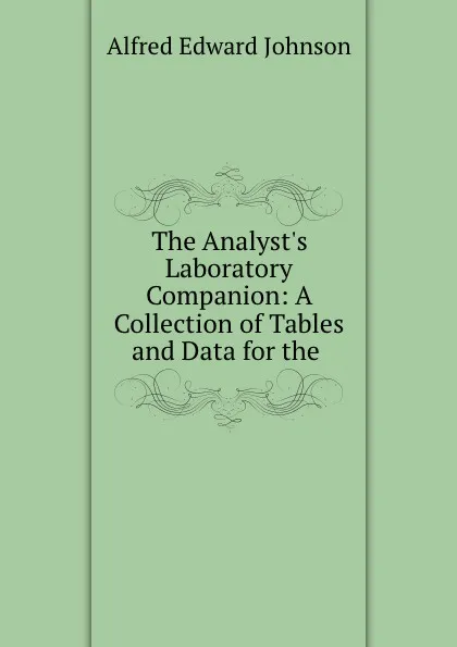 Обложка книги The Analyst.s Laboratory Companion: A Collection of Tables and Data for the ., Alfred Edward Johnson