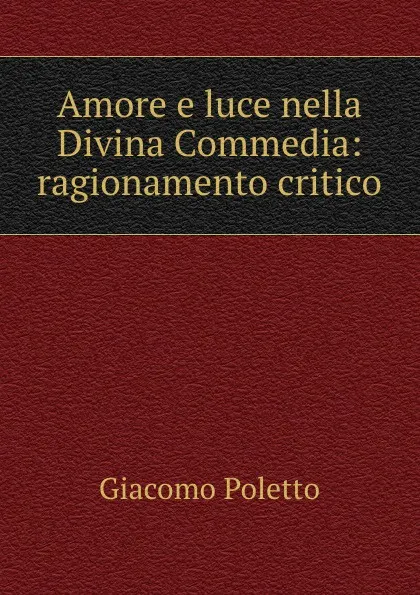 Обложка книги Amore e luce nella Divina Commedia: ragionamento critico, Giacomo Poletto